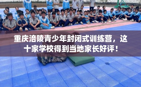 重庆涪陵青少年封闭式训练营，这十家学校得到当地家长好评！