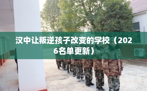 汉中让叛逆孩子改变的学校（2026名单更新）