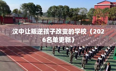 汉中让叛逆孩子改变的学校（2026名单更新）