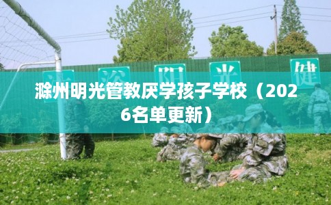 滁州明光管教厌学孩子学校（2026名单更新）