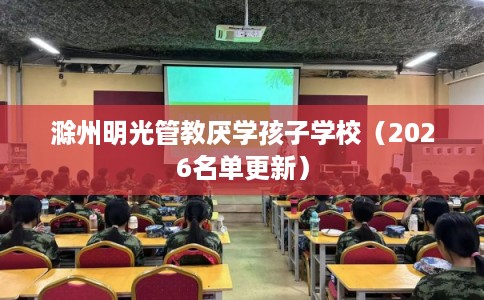 滁州明光管教厌学孩子学校（2026名单更新）