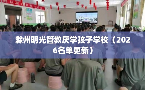 滁州明光管教厌学孩子学校（2026名单更新）