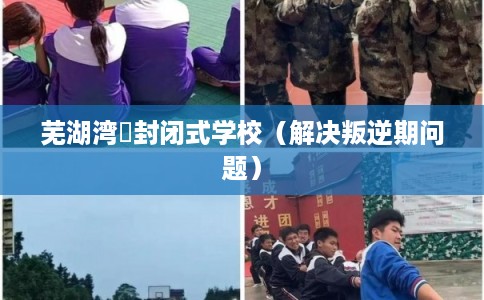 芜湖湾沚封闭式学校（解决叛逆期问题）