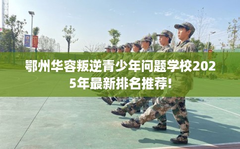 鄂州华容叛逆青少年问题学校2025年最新排名推荐!