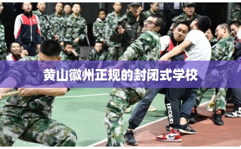 黄山徽州正规的封闭式学校