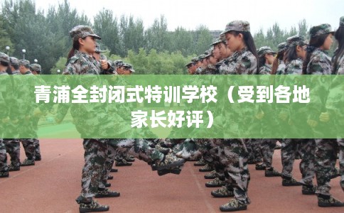 青浦全封闭式特训学校（受到各地家长好评）