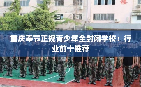 重庆奉节正规青少年全封闭学校：行业前十推荐