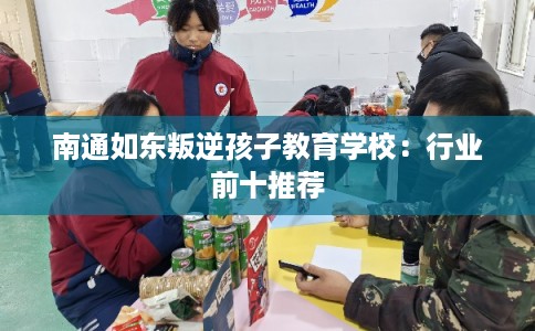 南通如东叛逆孩子教育学校：行业前十推荐