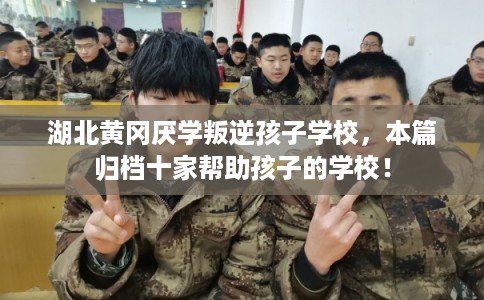 湖北黄冈厌学叛逆孩子学校，本篇归档十家帮助孩子的学校！