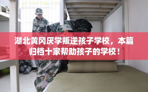 湖北黄冈厌学叛逆孩子学校，本篇归档十家帮助孩子的学校！