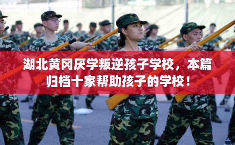 湖北黄冈厌学叛逆孩子学校，本篇归档十家帮助孩子的学校！