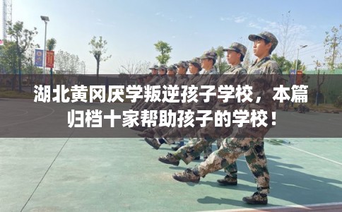 湖北黄冈厌学叛逆孩子学校，本篇归档十家帮助孩子的学校！