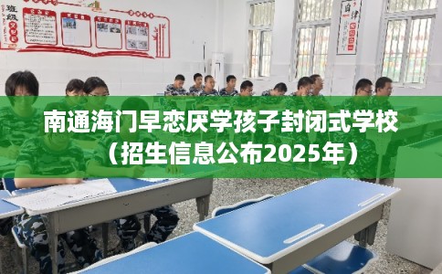 南通海门早恋厌学孩子封闭式学校（招生信息公布2025年）