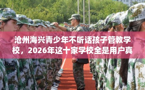 沧州海兴青少年不听话孩子管教学校，2026年这十家学校全是用户真评!