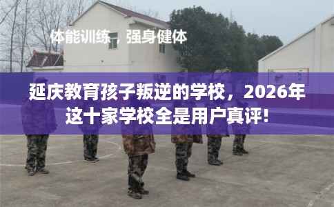 延庆教育孩子叛逆的学校，2026年这十家学校全是用户真评!