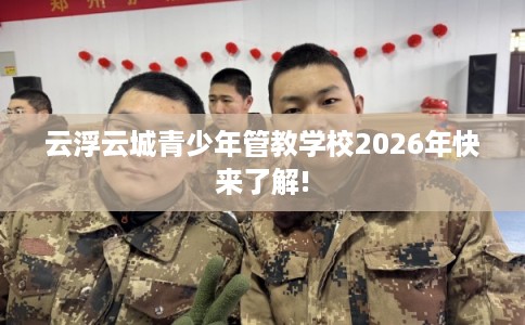 云浮云城青少年管教学校2026年快来了解!