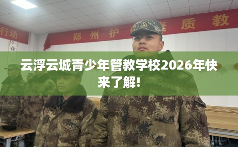 云浮云城青少年管教学校2026年快来了解!