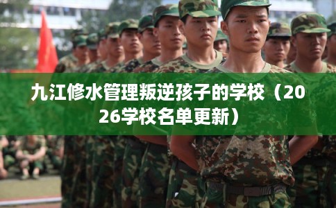 九江修水管理叛逆孩子的学校（2026学校名单更新）