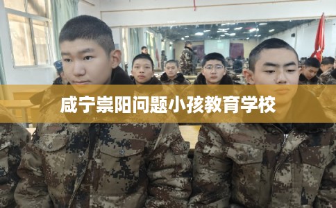 咸宁崇阳问题小孩教育学校
