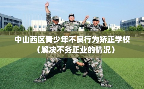 中山西区青少年不良行为矫正学校（解决不务正业的情况）