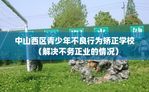 中山西区青少年不良行为矫正学校（解决不务正业的情况）