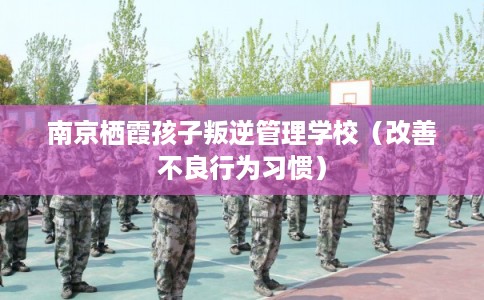 南京栖霞孩子叛逆管理学校（改善不良行为习惯）