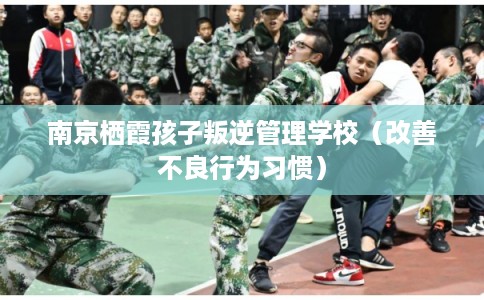 南京栖霞孩子叛逆管理学校（改善不良行为习惯）