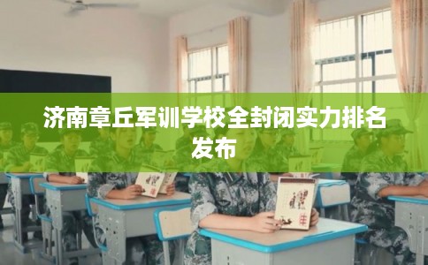 济南章丘军训学校全封闭实力排名发布