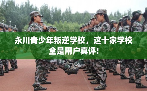 永川青少年叛逆学校，这十家学校全是用户真评!