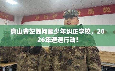唐山曹妃甸问题少年纠正学校，2026年速速行动!