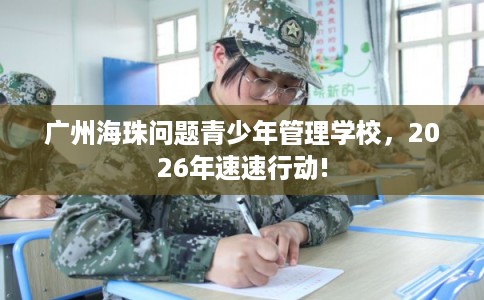 广州海珠问题青少年管理学校，2026年速速行动!