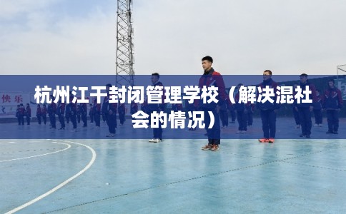 杭州江干封闭管理学校（解决混社会的情况）