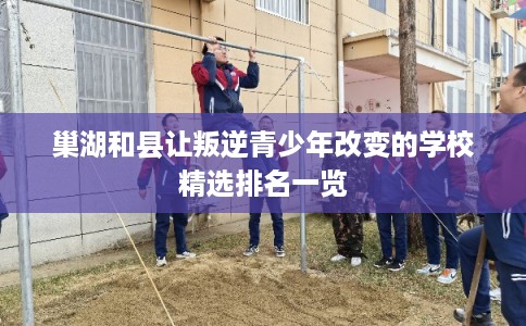 巢湖和县让叛逆青少年改变的学校精选排名一览