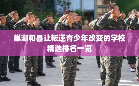 巢湖和县让叛逆青少年改变的学校精选排名一览