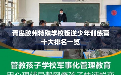 青岛胶州特殊学校叛逆少年训练营十大排名一览
