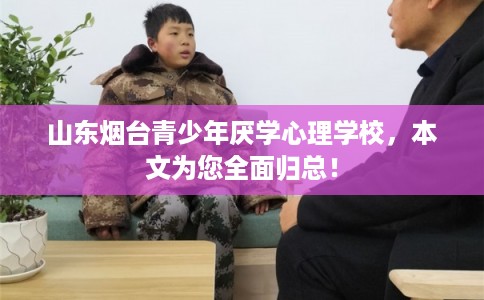 山东烟台青少年厌学心理学校，本文为您全面归总！