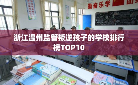 浙江温州监管叛逆孩子的学校排行榜TOP10