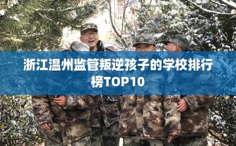浙江温州监管叛逆孩子的学校排行榜TOP10