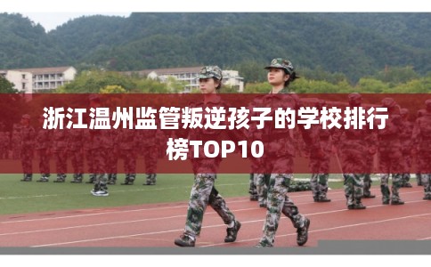 浙江温州监管叛逆孩子的学校排行榜TOP10