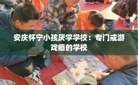 安庆怀宁小孩厌学学校：专门戒游戏瘾的学校