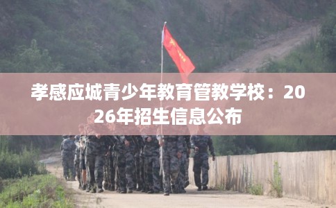 孝感应城青少年教育管教学校：2026年招生信息公布