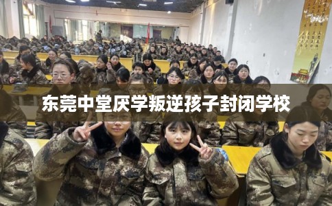 东莞中堂厌学叛逆孩子封闭学校