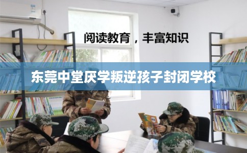 东莞中堂厌学叛逆孩子封闭学校