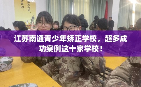 江苏南通青少年矫正学校，超多成功案例这十家学校！