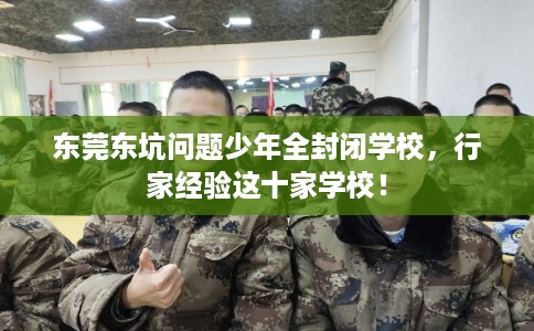 东莞东坑问题少年全封闭学校，行家经验这十家学校！