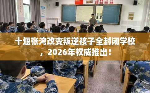 十堰张湾改变叛逆孩子全封闭学校，2026年权威推出！