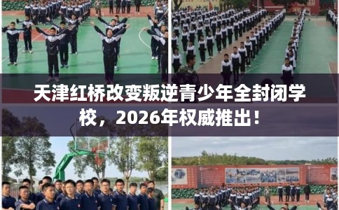 天津红桥改变叛逆青少年全封闭学校，2026年权威推出！