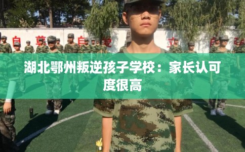 湖北鄂州叛逆孩子学校：家长认可度很高