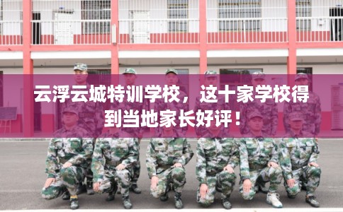 云浮云城特训学校，这十家学校得到当地家长好评！