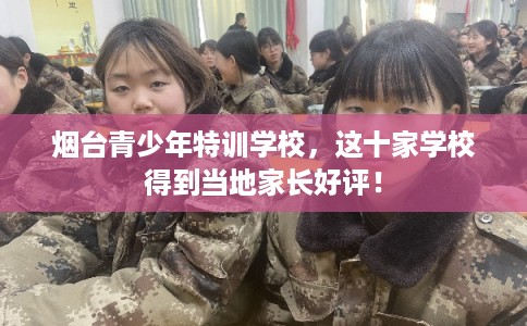 烟台青少年特训学校，这十家学校得到当地家长好评！